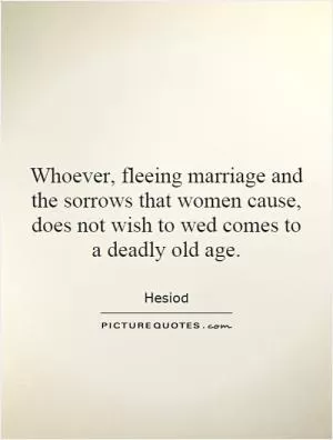 Whoever, fleeing marriage and the sorrows that women cause, does not wish to wed comes to a deadly old age Picture Quote #1