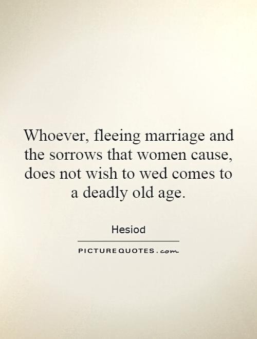 Whoever, fleeing marriage and the sorrows that women cause, does not wish to wed comes to a deadly old age Picture Quote #1