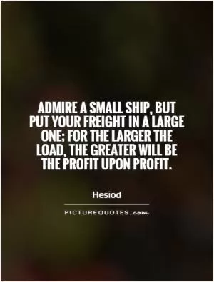 Admire a small ship, but put your freight in a large one; for the larger the load, the greater will be the profit upon profit Picture Quote #1