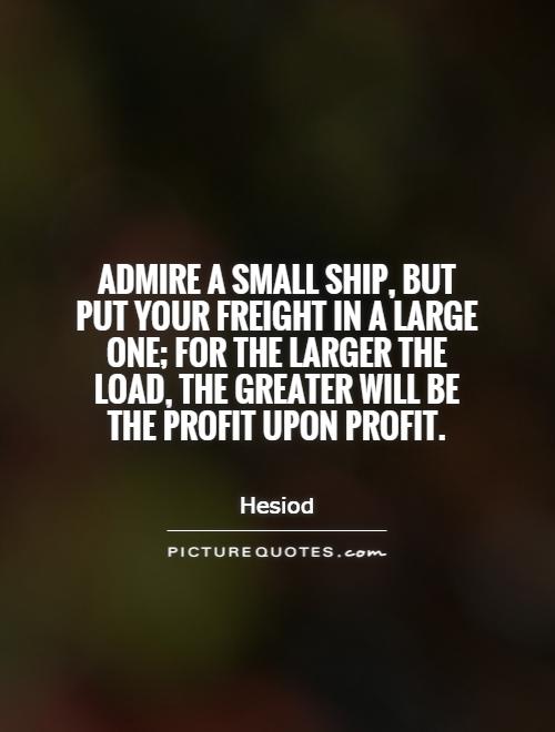 Admire a small ship, but put your freight in a large one; for the larger the load, the greater will be the profit upon profit Picture Quote #1