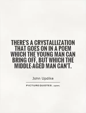 There's a crystallization that goes on in a poem which the young man can bring off, but which the middle-aged man can't Picture Quote #1