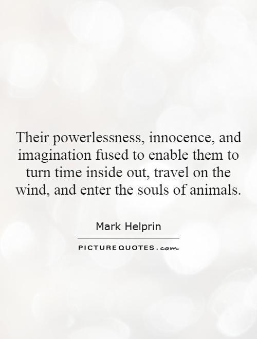 Their powerlessness, innocence, and imagination fused to enable them to turn time inside out, travel on the wind, and enter the souls of animals Picture Quote #1