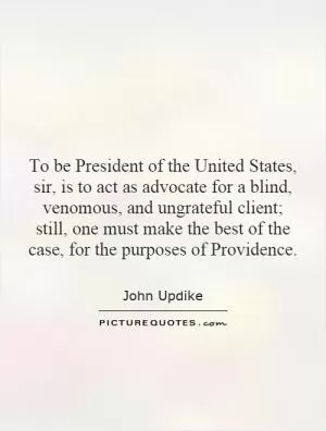 To be President of the United States, sir, is to act as advocate for a blind, venomous, and ungrateful client; still, one must make the best of the case, for the purposes of Providence Picture Quote #1