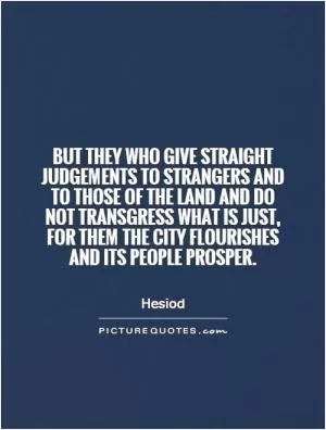 But they who give straight judgements to strangers and to those of the land and do not transgress what is just, for them the city flourishes and its people prosper Picture Quote #1