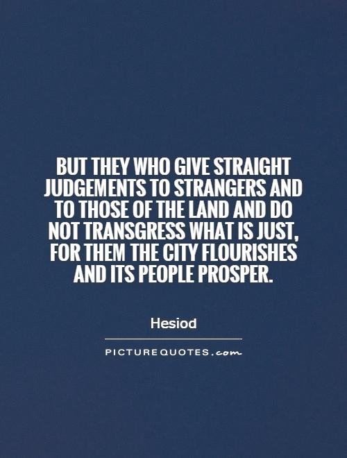 But they who give straight judgements to strangers and to those of the land and do not transgress what is just, for them the city flourishes and its people prosper Picture Quote #1