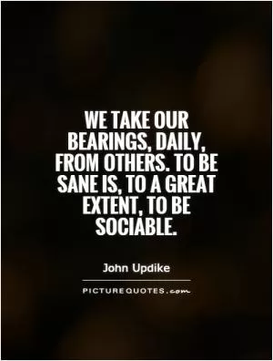 We take our bearings, daily, from others. To be sane is, to a great extent, to be sociable Picture Quote #1