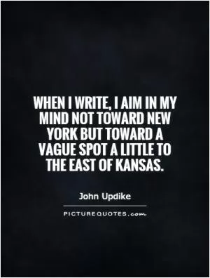 When I write, I aim in my mind not toward New York but toward a vague spot a little to the east of Kansas Picture Quote #1