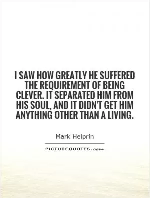 I saw how greatly he suffered the requirement of being clever. It separated him from his soul, and it didn't get him anything other than a living Picture Quote #1