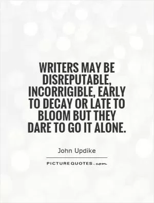 Writers may be disreputable, incorrigible, early to decay or late to bloom but they dare to go it alone Picture Quote #1