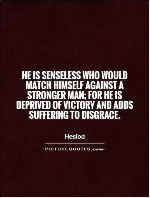 He is senseless who would match himself against a stronger man; for he is deprived of victory and adds suffering to disgrace Picture Quote #1