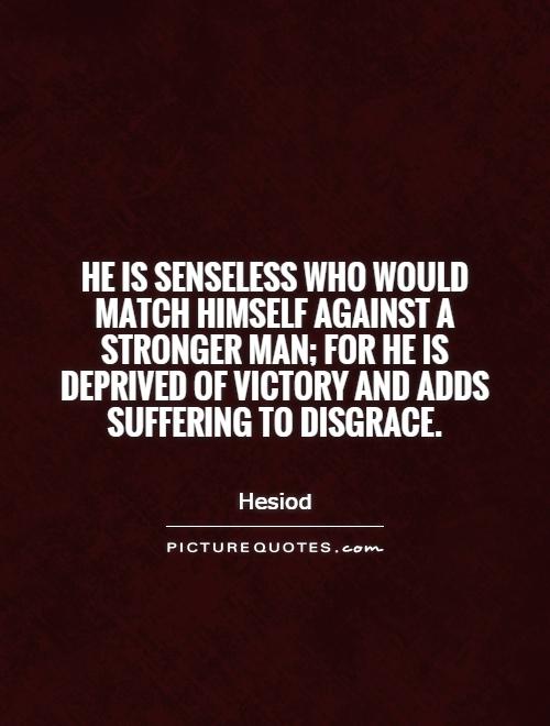 He is senseless who would match himself against a stronger man; for he is deprived of victory and adds suffering to disgrace Picture Quote #1