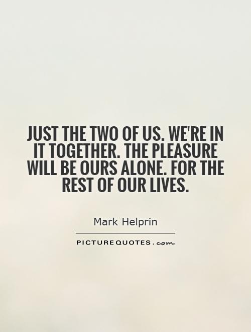 Just the two of us. We're in it together. The pleasure will be ours alone. For the rest of our lives Picture Quote #1