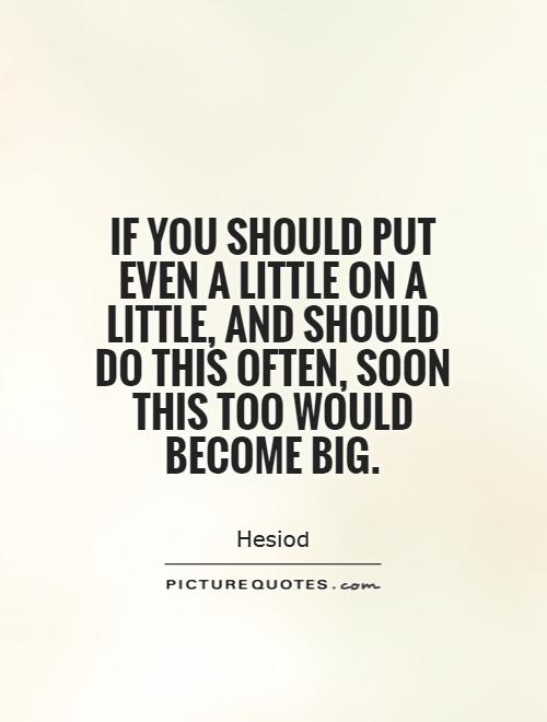If you should put even a little on a little, and should do this often, soon this too would become big Picture Quote #1
