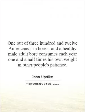 One out of three hundred and twelve Americans is a bore... and a healthy male adult bore consumes each year one and a half times his own weight in other people's patience Picture Quote #1