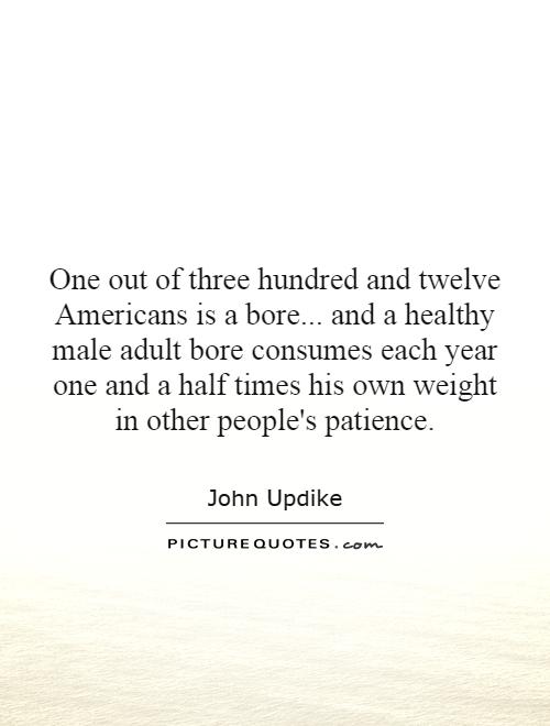 One out of three hundred and twelve Americans is a bore... and a healthy male adult bore consumes each year one and a half times his own weight in other people's patience Picture Quote #1