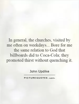 In general, the churches, visited by me often on weekdays... Bore for me the same relation to God that billboards did to Coca-Cola; they promoted thirst without quenching it Picture Quote #1