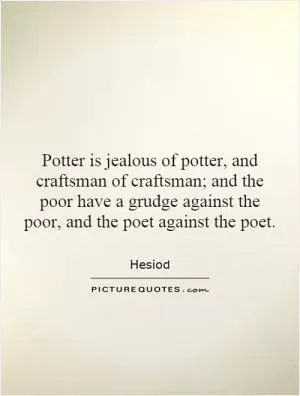 Potter is jealous of potter, and craftsman of craftsman; and the poor have a grudge against the poor, and the poet against the poet Picture Quote #1