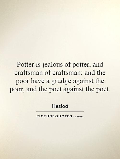 Potter is jealous of potter, and craftsman of craftsman; and the poor have a grudge against the poor, and the poet against the poet Picture Quote #1
