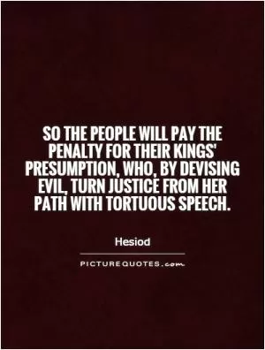 So the people will pay the penalty for their kings' presumption, who, by devising evil, turn justice from her path with tortuous speech Picture Quote #1
