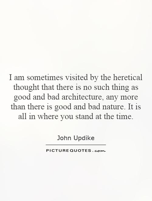 I am sometimes visited by the heretical thought that there is no such thing as good and bad architecture, any more than there is good and bad nature. It is all in where you stand at the time Picture Quote #1