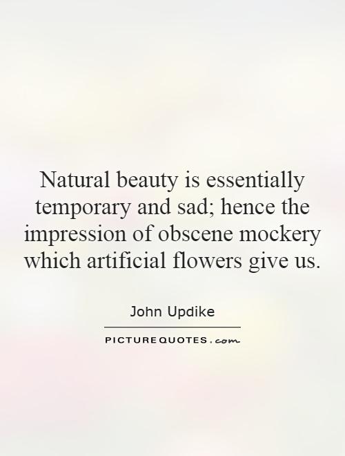 Natural beauty is essentially temporary and sad; hence the impression of obscene mockery which artificial flowers give us Picture Quote #1