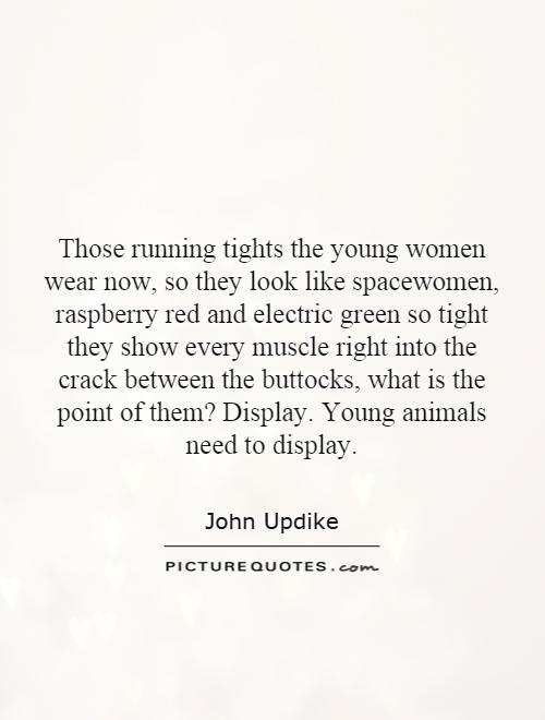 Those running tights the young women wear now, so they look like spacewomen, raspberry red and electric green so tight they show every muscle right into the crack between the buttocks, what is the point of them? Display. Young animals need to display Picture Quote #1