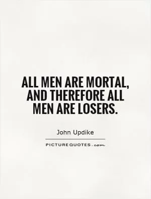 All men are mortal, and therefore all men are losers Picture Quote #1