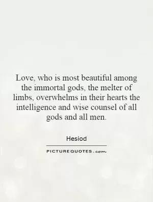 Love, who is most beautiful among the immortal gods, the melter of limbs, overwhelms in their hearts the intelligence and wise counsel of all gods and all men Picture Quote #1