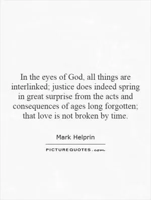 In the eyes of God, all things are interlinked; justice does indeed spring in great surprise from the acts and consequences of ages long forgotten; that love is not broken by time Picture Quote #1