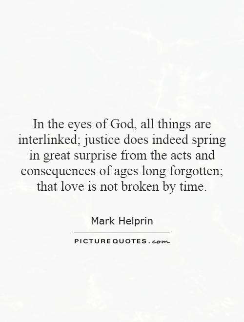 In the eyes of God, all things are interlinked; justice does indeed spring in great surprise from the acts and consequences of ages long forgotten; that love is not broken by time Picture Quote #1