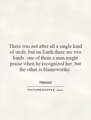 There was not after all a single kind of strife, but on Earth there are two kinds: one of them a man might praise when he recognized her, but the other is blameworthy Picture Quote #1
