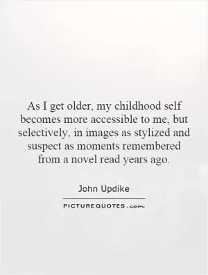 As I get older, my childhood self becomes more accessible to me, but selectively, in images as stylized and suspect as moments remembered from a novel read years ago Picture Quote #1