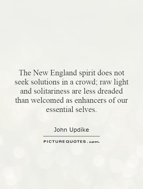 The New England spirit does not seek solutions in a crowd; raw light and solitariness are less dreaded than welcomed as enhancers of our essential selves Picture Quote #1