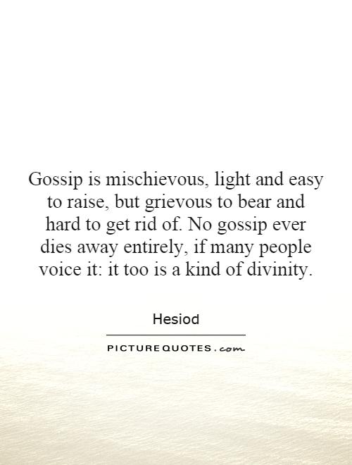 Gossip is mischievous, light and easy to raise, but grievous to bear and hard to get rid of. No gossip ever dies away entirely, if many people voice it: it too is a kind of divinity Picture Quote #1