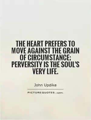 The heart prefers to move against the grain of circumstance; perversity is the soul's very life Picture Quote #1
