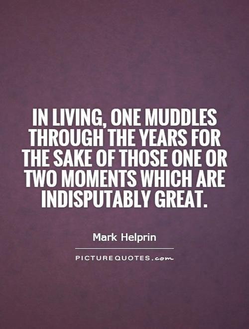 In living, one muddles through the years for the sake of those one or two moments which are indisputably great Picture Quote #1
