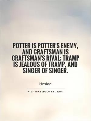 Potter is potter's enemy, and craftsman is craftsman's rival; tramp is jealous of tramp, and singer of singer Picture Quote #1