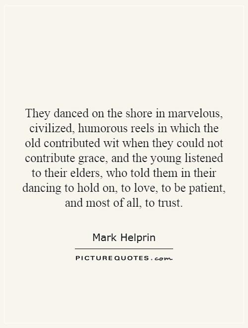 They danced on the shore in marvelous, civilized, humorous reels in which the old contributed wit when they could not contribute grace, and the young listened to their elders, who told them in their dancing to hold on, to love, to be patient, and most of all, to trust Picture Quote #1