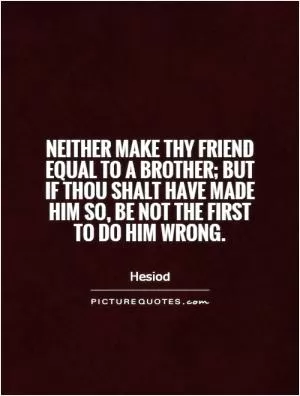 Neither make thy friend equal to a brother; but if thou shalt have made him so, be not the first to do him wrong Picture Quote #1