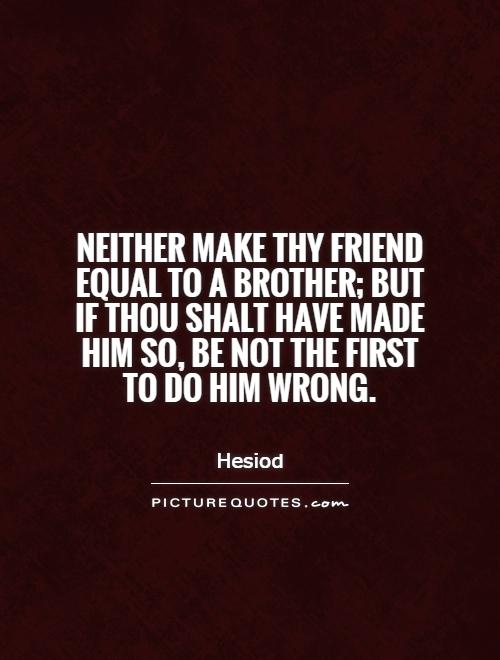 Neither make thy friend equal to a brother; but if thou shalt have made him so, be not the first to do him wrong Picture Quote #1