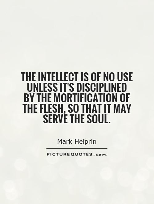 The intellect is of no use unless it's disciplined by the mortification of the flesh, so that it may serve the soul Picture Quote #1
