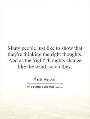 Many people just like to show that they're thinking the right thoughts. And as the 'right' thoughts change like the wind, so do they Picture Quote #1