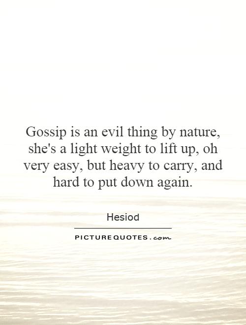Gossip is an evil thing by nature, she's a light weight to lift up, oh very easy, but heavy to carry, and hard to put down again Picture Quote #1