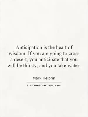Anticipation is the heart of wisdom. If you are going to cross a desert, you anticipate that you will be thirsty, and you take water Picture Quote #1