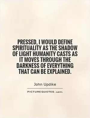 Pressed, I would define spirituality as the shadow of light humanity casts as it moves through the darkness of everything that can be explained Picture Quote #1