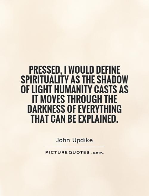 Pressed, I would define spirituality as the shadow of light humanity casts as it moves through the darkness of everything that can be explained Picture Quote #1