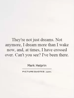 They're not just dreams. Not anymore, I dream more than I wake now, and, at times, I have crossed over. Can't you see? I've been there Picture Quote #1