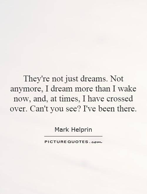 They're not just dreams. Not anymore, I dream more than I wake now, and, at times, I have crossed over. Can't you see? I've been there Picture Quote #1