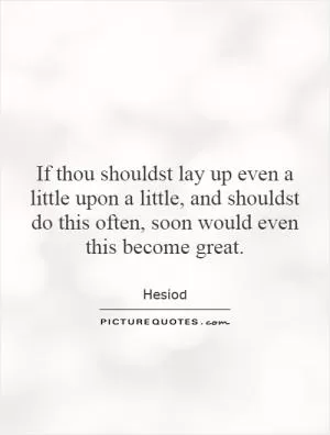 If thou shouldst lay up even a little upon a little, and shouldst do this often, soon would even this become great Picture Quote #1