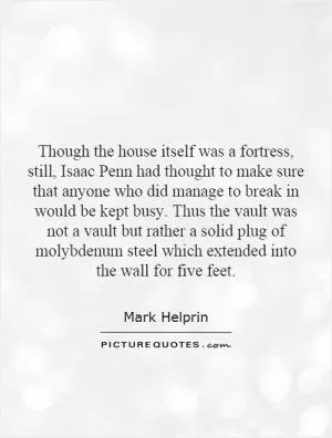 Though the house itself was a fortress, still, Isaac Penn had thought to make sure that anyone who did manage to break in would be kept busy. Thus the vault was not a vault but rather a solid plug of molybdenum steel which extended into the wall for five feet Picture Quote #1